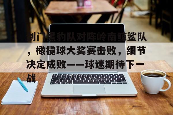 九游体育包含剑门黑豹队对阵岭南鲸鲨队，橄榄球大奖赛击败，细节决定成败——球迷期待下一战的词条